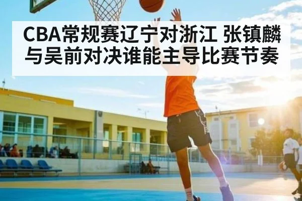 CBA常规赛辽宁对浙江 张镇麟与吴前对决谁能主导比赛节奏