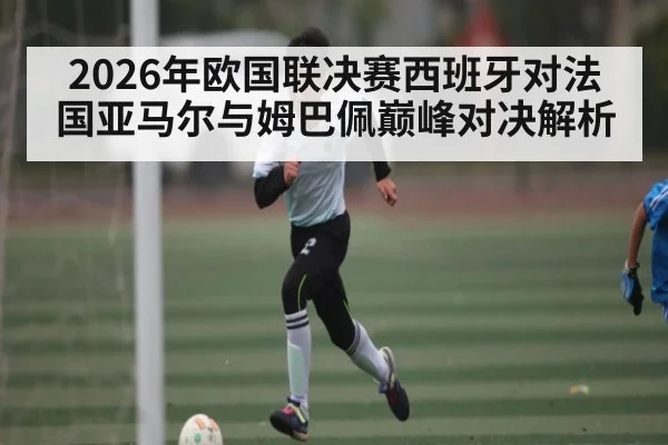 2026年欧国联决赛西班牙对法国亚马尔与姆巴佩巅峰对决解析